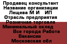 Продавец-консультант › Название организации ­ Лещева М.И., ИП › Отрасль предприятия ­ Розничная торговля › Минимальный оклад ­ 15 000 - Все города Работа » Вакансии   . Московская обл.,Климовск г.